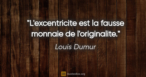 Louis Dumur citation: "L'excentricite est la fausse monnaie de l'originalite."