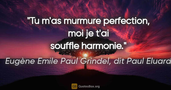 Eugène Emile Paul Grindel, dit Paul Eluard citation: "Tu m'as murmure perfection, moi je t'ai souffle harmonie."