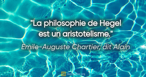 Emile-Auguste Chartier, dit Alain citation: "La philosophie de Hegel est un aristotelisme."