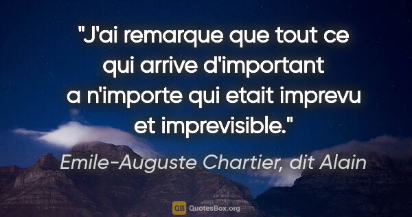 Emile-Auguste Chartier, dit Alain citation: "J'ai remarque que tout ce qui arrive d'important a n'importe..."