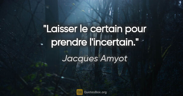 Jacques Amyot citation: "Laisser le certain pour prendre l'incertain."