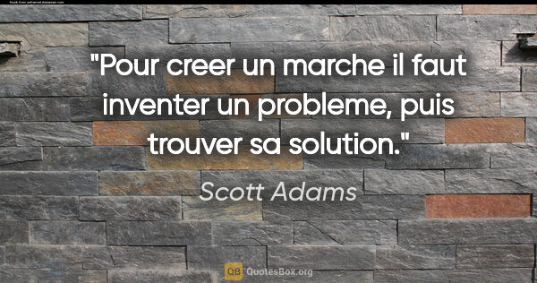 Scott Adams citation: "Pour creer un marche il faut inventer un probleme, puis..."