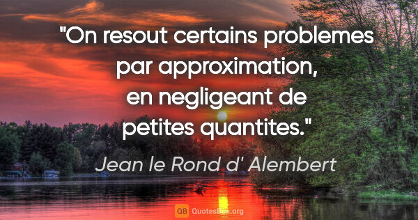 Jean le Rond d' Alembert citation: "On resout certains problemes par approximation, en negligeant..."