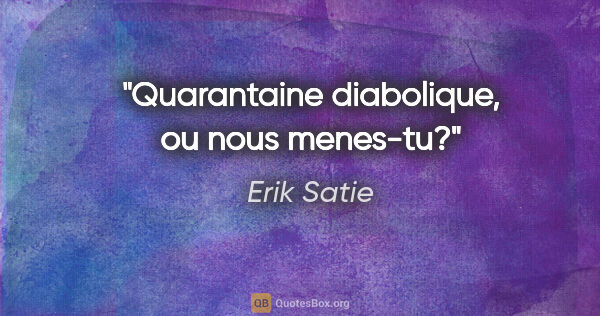 Erik Satie citation: "Quarantaine diabolique, ou nous menes-tu?"