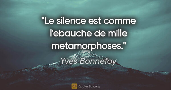 Yves Bonnefoy citation: "Le silence est comme l'ebauche de mille metamorphoses."
