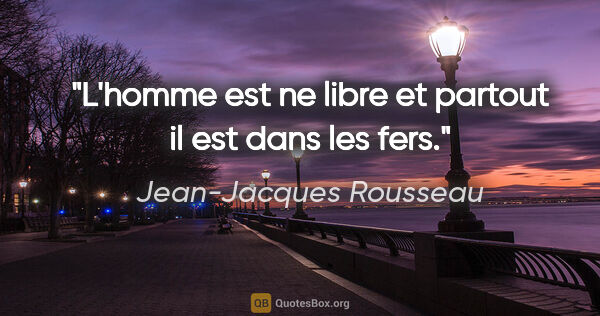 Jean-Jacques Rousseau citation: "L'homme est ne libre et partout il est dans les fers."