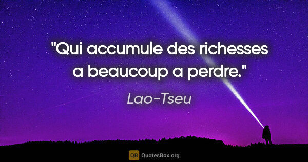 Lao-Tseu citation: "Qui accumule des richesses a beaucoup a perdre."
