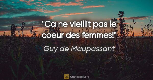 Guy de Maupassant citation: "Ca ne vieillit pas le coeur des femmes!"