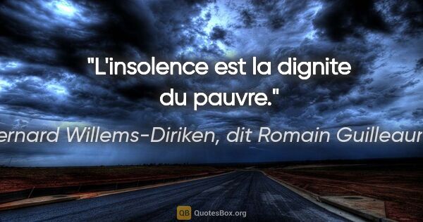 Bernard Willems-Diriken, dit Romain Guilleaumes citation: "L'insolence est la dignite du pauvre."