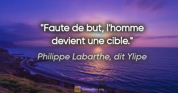 Philippe Labarthe, dit Ylipe citation: "Faute de but, l'homme devient une cible."