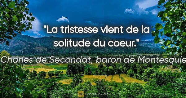 Charles de Secondat, baron de Montesquieu citation: "La tristesse vient de la solitude du coeur."
