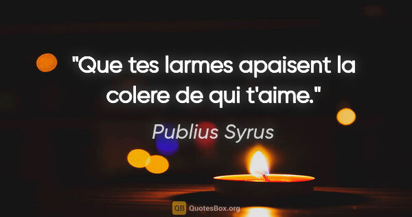 Publius Syrus citation: "Que tes larmes apaisent la colere de qui t'aime."