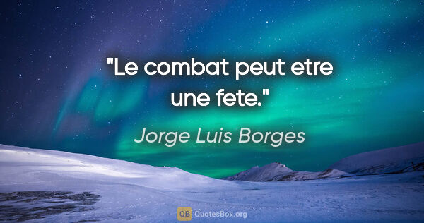 Jorge Luis Borges citation: "Le combat peut etre une fete."