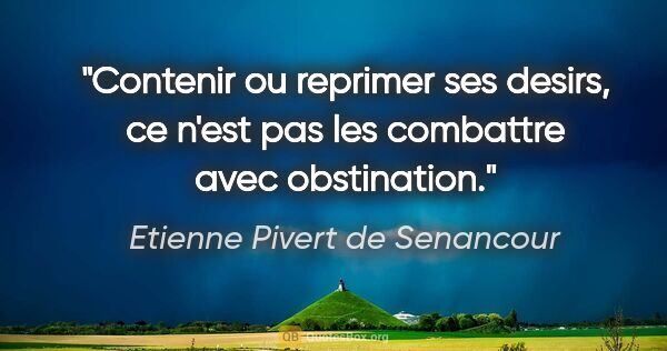 Etienne Pivert de Senancour citation: "Contenir ou reprimer ses desirs, ce n'est pas les combattre..."