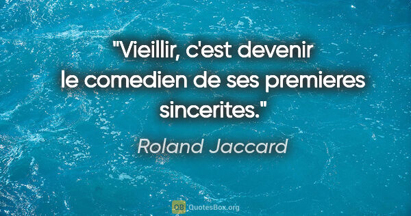 Roland Jaccard citation: "Vieillir, c'est devenir le comedien de ses premieres sincerites."