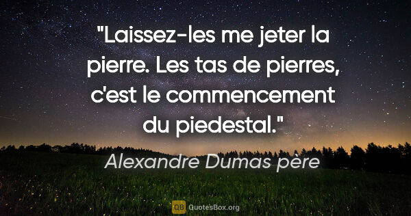 Alexandre Dumas père citation: "Laissez-les me jeter la pierre. Les tas de pierres, c'est le..."