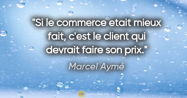 Marcel Aymé citation: "Si le commerce etait mieux fait, c'est le client qui devrait..."