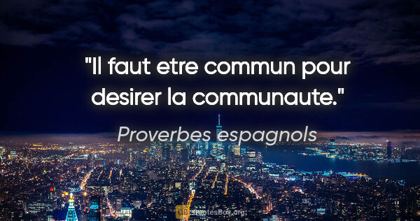 Proverbes espagnols citation: "Il faut etre commun pour desirer la communaute."