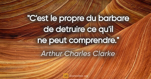 Arthur Charles Clarke citation: "C'est le propre du barbare de detruire ce qu'il ne peut..."