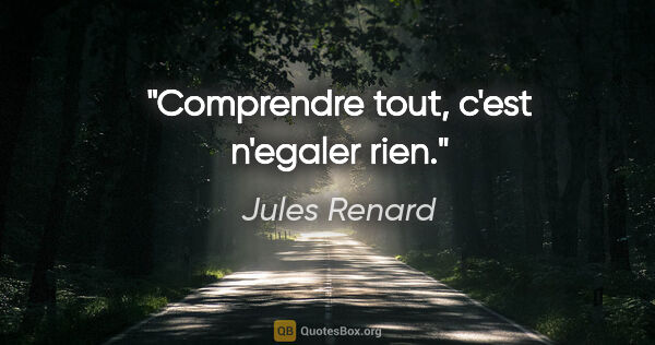 Jules Renard citation: "Comprendre tout, c'est n'egaler rien."