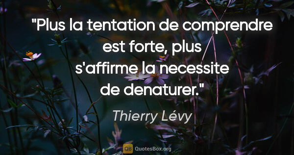 Thierry Lévy citation: "Plus la tentation de comprendre est forte, plus s'affirme la..."