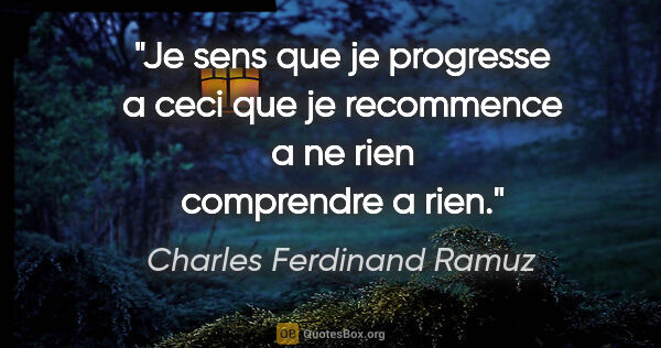 Charles Ferdinand Ramuz citation: "Je sens que je progresse a ceci que je recommence a ne rien..."