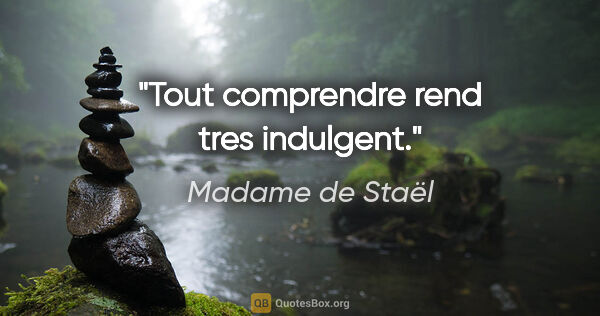 Madame de Staël citation: "Tout comprendre rend tres indulgent."