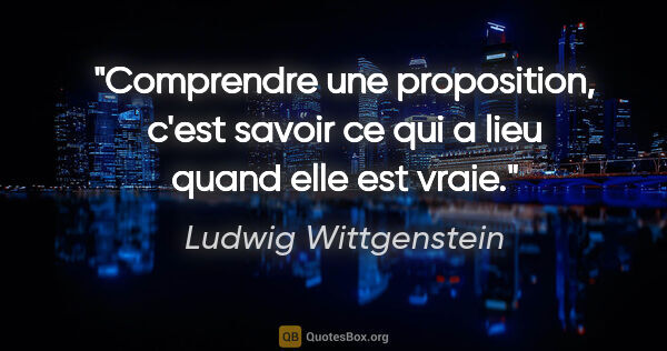 Ludwig Wittgenstein citation: "Comprendre une proposition, c'est savoir ce qui a lieu quand..."