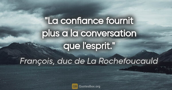 François, duc de La Rochefoucauld citation: "La confiance fournit plus a la conversation que l'esprit."
