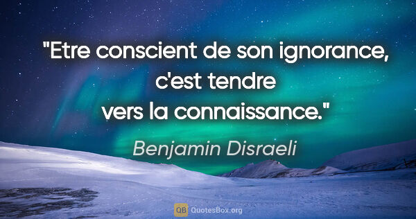 Benjamin Disraeli citation: "Etre conscient de son ignorance, c'est tendre vers la..."