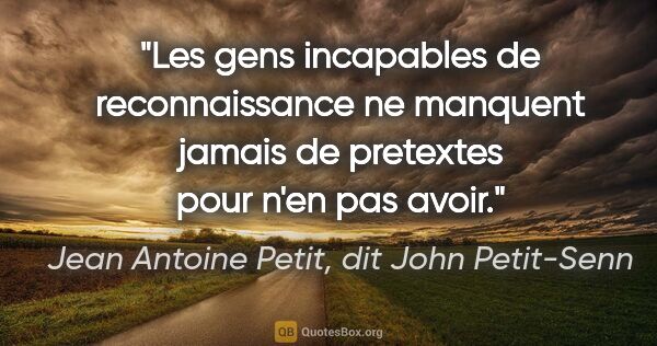 Jean Antoine Petit, dit John Petit-Senn citation: "Les gens incapables de reconnaissance ne manquent jamais de..."