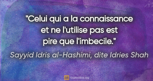 Sayyid Idris al-Hashimi, dite Idries Shah citation: "Celui qui a la connaissance et ne l'utilise pas est pire que..."