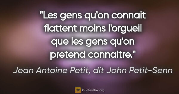 Jean Antoine Petit, dit John Petit-Senn citation: "Les gens qu'on connait flattent moins l'orgueil que les gens..."