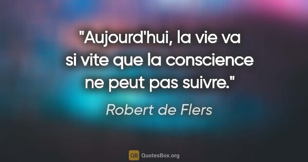 Robert de Flers citation: "Aujourd'hui, la vie va si vite que la conscience ne peut pas..."