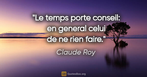 Claude Roy citation: "Le temps porte conseil: en general celui de ne rien faire."
