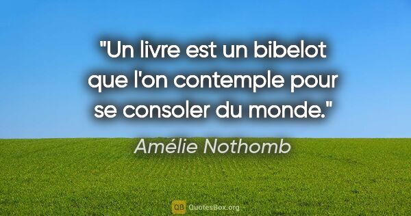 Amélie Nothomb citation: "Un livre est un bibelot que l'on contemple pour se consoler du..."