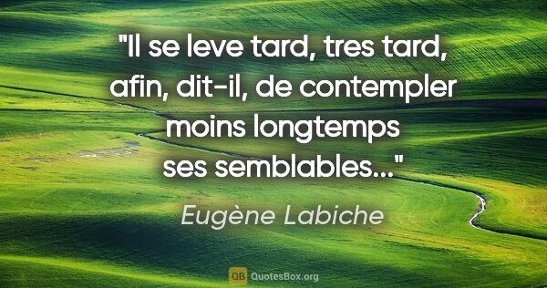 Eugène Labiche citation: "Il se leve tard, tres tard, afin, dit-il, de contempler moins..."