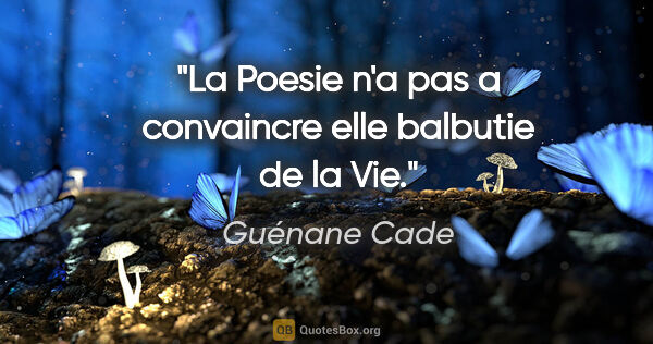 Guénane Cade citation: "La Poesie n'a pas a convaincre elle balbutie de la Vie."