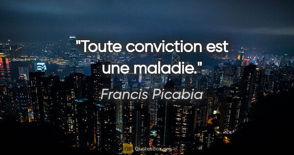 Francis Picabia citation: "Toute conviction est une maladie."