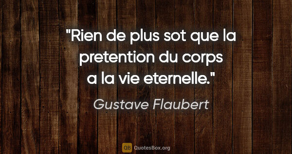 Gustave Flaubert citation: "Rien de plus sot que la pretention du corps a la vie eternelle."