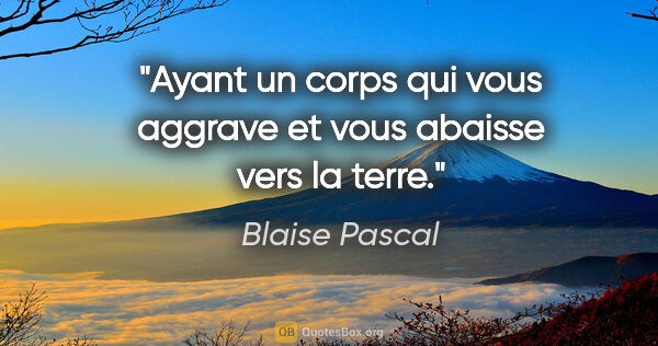 Blaise Pascal citation: "Ayant un corps qui vous aggrave et vous abaisse vers la terre."