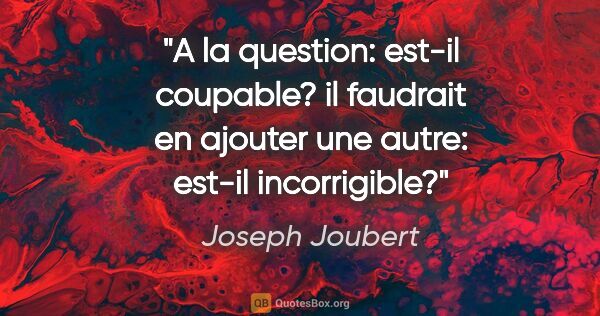 Joseph Joubert citation: "A la question: est-il coupable? il faudrait en ajouter une..."