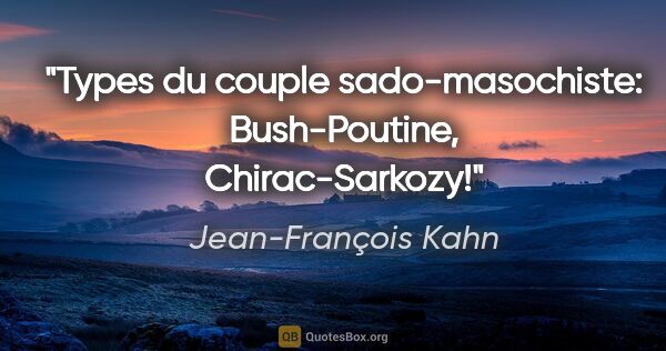 Jean-François Kahn citation: "Types du couple sado-masochiste: Bush-Poutine, Chirac-Sarkozy!"