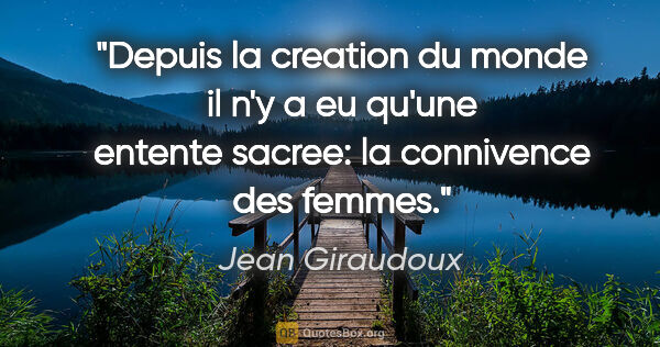 Jean Giraudoux citation: "Depuis la creation du monde il n'y a eu qu'une entente sacree:..."