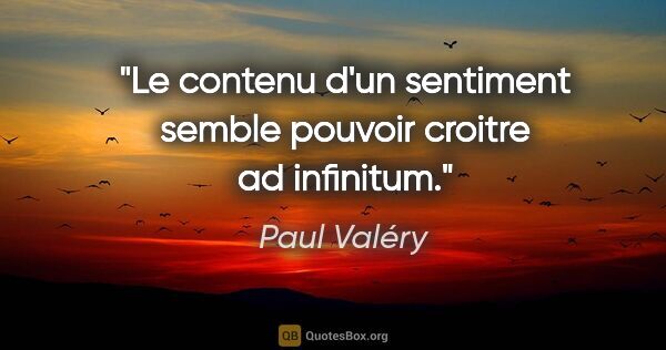 Paul Valéry citation: "Le contenu d'un sentiment semble pouvoir croitre ad infinitum."