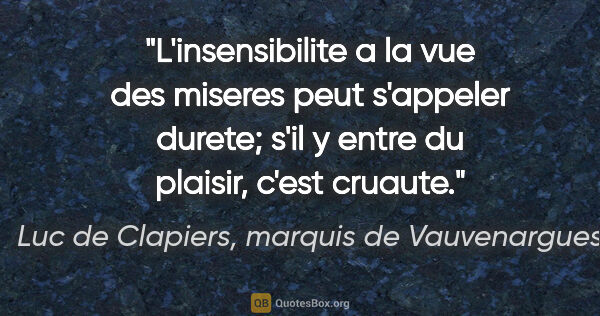 Luc de Clapiers, marquis de Vauvenargues citation: "L'insensibilite a la vue des miseres peut s'appeler durete;..."