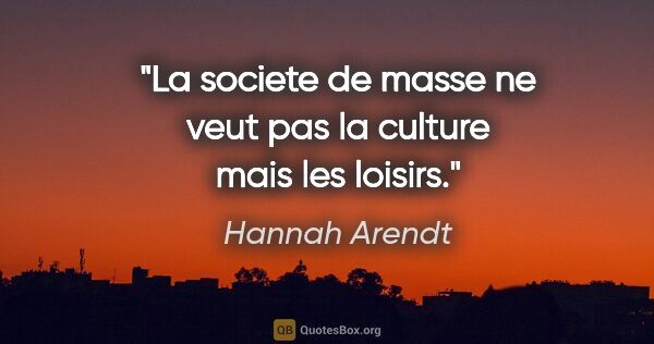 Hannah Arendt citation: "La societe de masse ne veut pas la culture mais les loisirs."