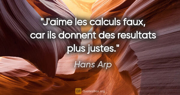 Hans Arp citation: "J'aime les calculs faux, car ils donnent des resultats plus..."