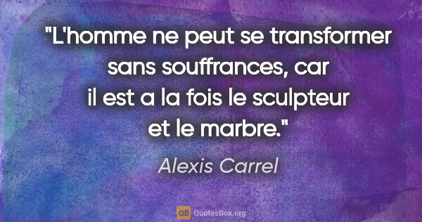 Alexis Carrel citation: "L'homme ne peut se transformer sans souffrances, car il est a..."