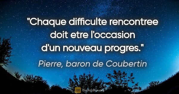 Pierre, baron de Coubertin citation: "Chaque difficulte rencontree doit etre l'occasion d'un nouveau..."